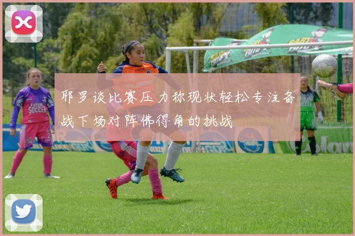 耶罗谈比赛压力称现状轻松专注备战下场对阵佛得角的挑战