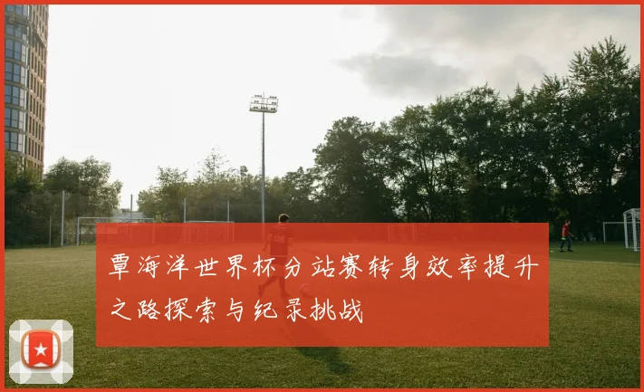 覃海洋世界杯分站赛转身效率提升之路探索与纪录挑战
