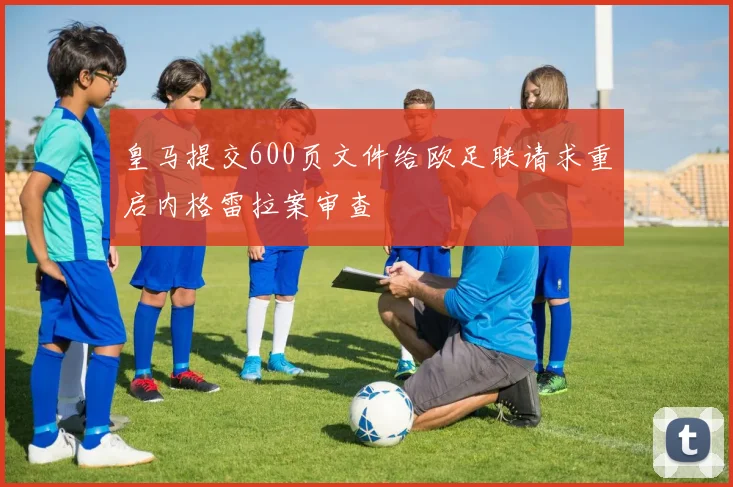 皇马提交600页文件给欧足联请求重启内格雷拉案审查