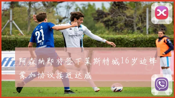 阿森纳即将签下莱斯特城16岁边锋蒙加协议接近达成