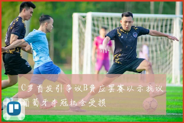 C罗首发引争议B费应罢赛以示抗议葡萄牙夺冠机会受损