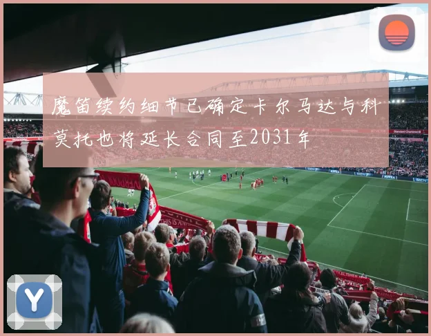 魔笛续约细节已确定卡尔马达与科莫托也将延长合同至2031年