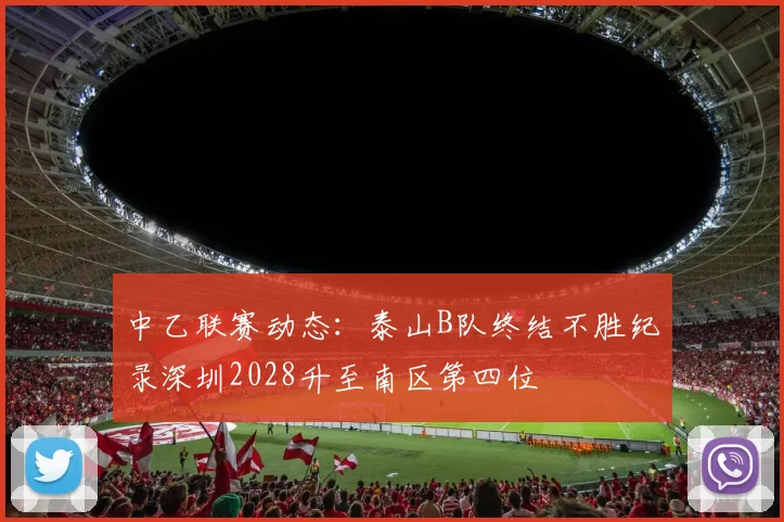 中乙联赛动态：泰山B队终结不胜纪录深圳2028升至南区第四位