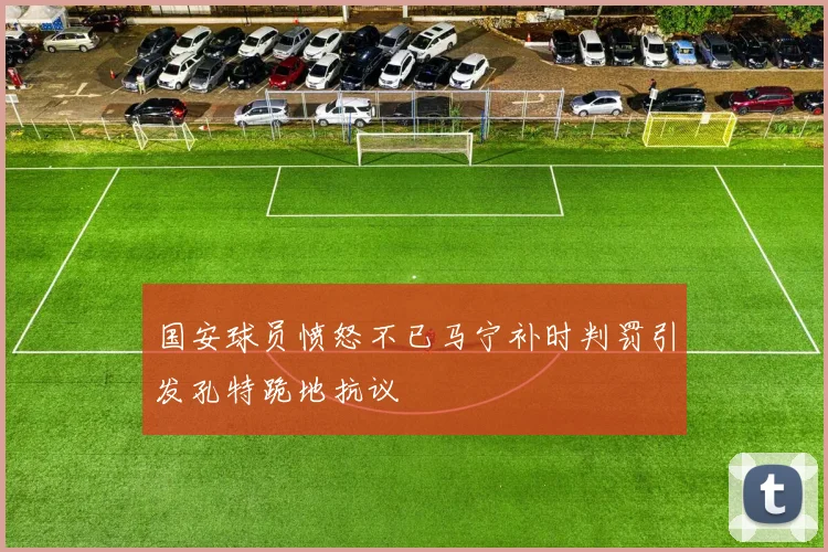 国安球员愤怒不已马宁补时判罚引发孔特跪地抗议