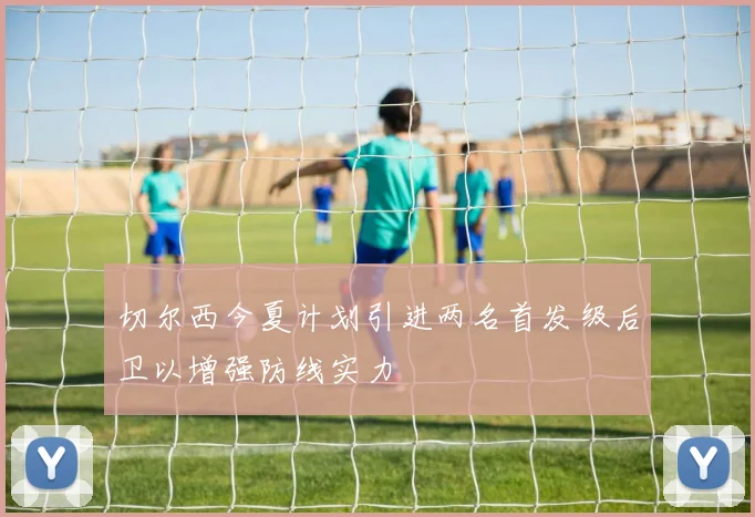切尔西今夏计划引进两名首发级后卫以增强防线实力