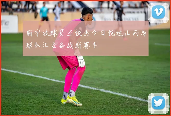 前宁波球员王俊杰今日抵达山西与球队汇合备战新赛季