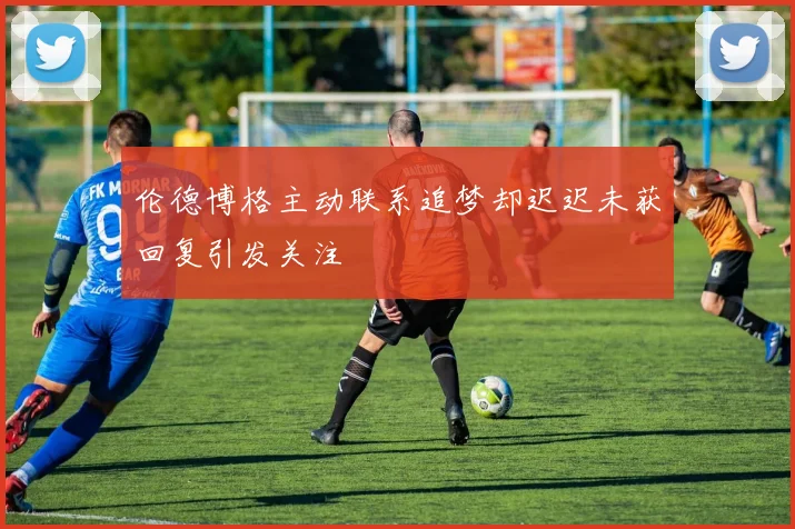 伦德博格主动联系追梦却迟迟未获回复引发关注