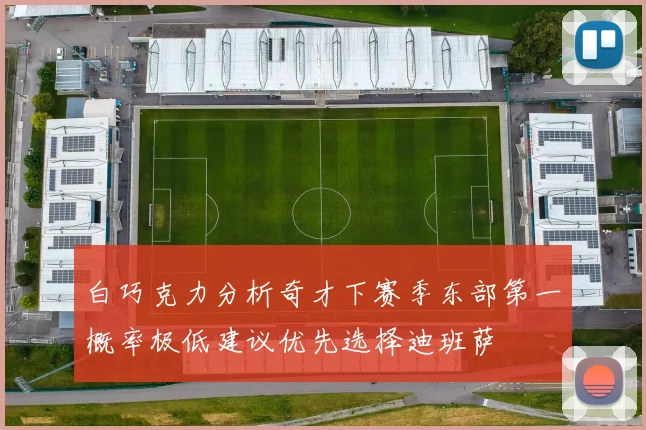 白巧克力分析奇才下赛季东部第一概率极低建议优先选择迪班萨