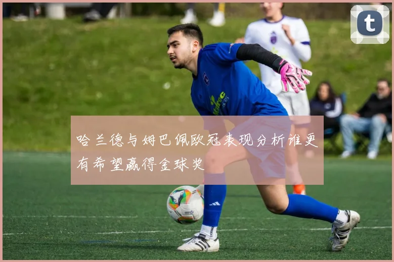 哈兰德与姆巴佩欧冠表现分析谁更有希望赢得金球奖