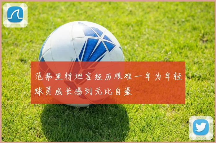 范弗里特坦言经历艰难一年为年轻球员成长感到无比自豪