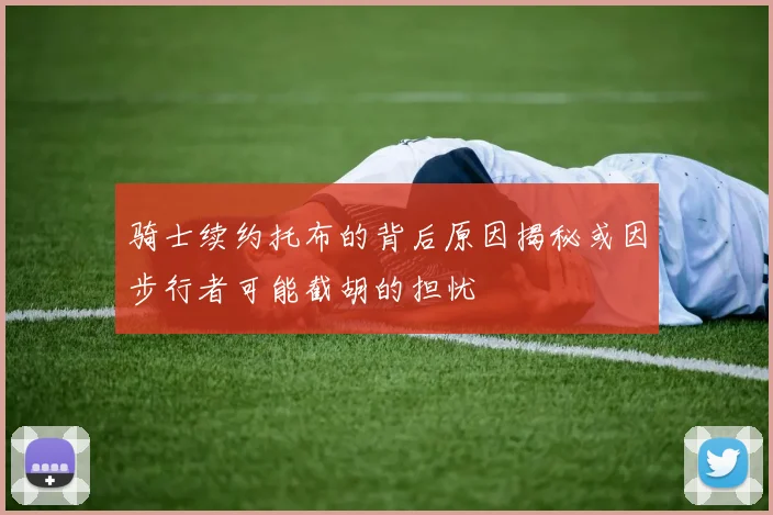 骑士续约托布的背后原因揭秘或因步行者可能截胡的担忧