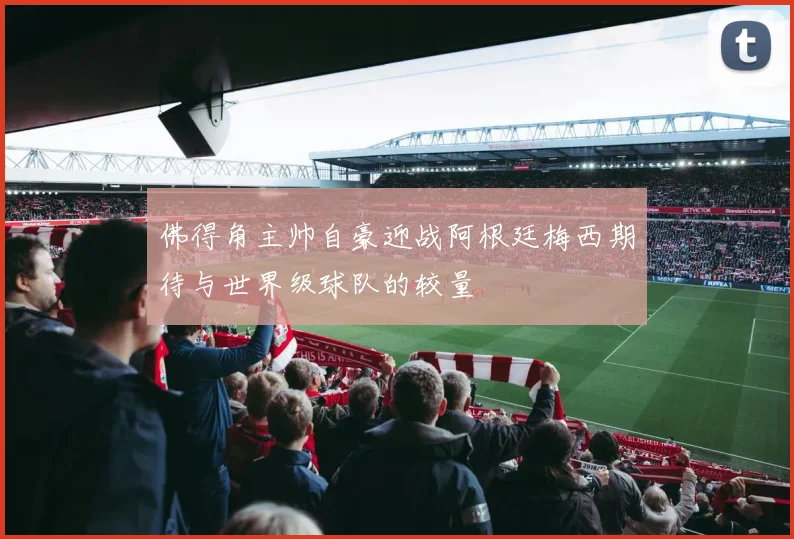 佛得角主帅自豪迎战阿根廷梅西期待与世界级球队的较量