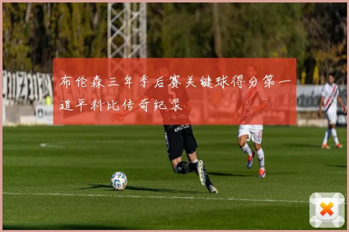 布伦森三年季后赛关键球得分第一追平科比传奇纪录