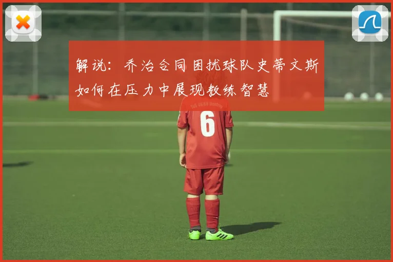 解说：乔治合同困扰球队史蒂文斯如何在压力中展现教练智慧