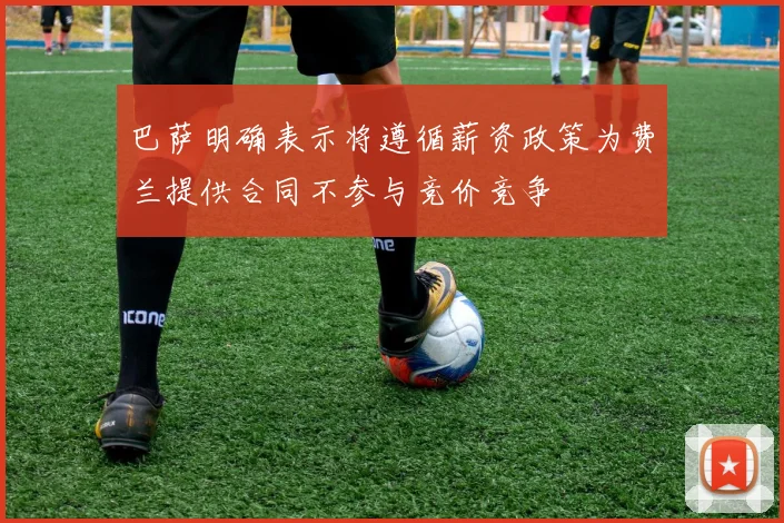 巴萨明确表示将遵循薪资政策为费兰提供合同不参与竞价竞争