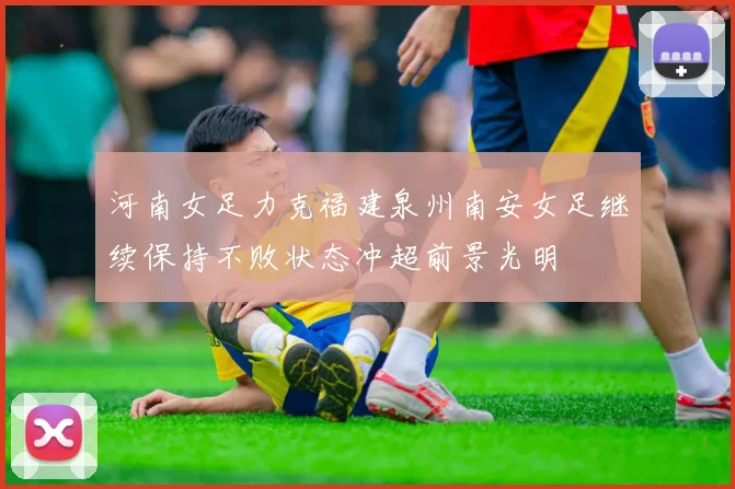 河南女足力克福建泉州南安女足继续保持不败状态冲超前景光明