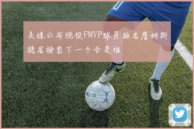美媒公布现役FMVP球员排名詹姆斯稳居榜首下一个会是谁