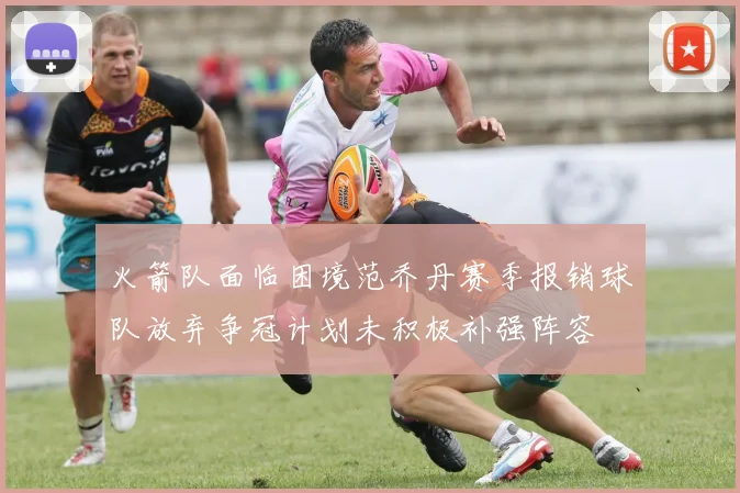 火箭队面临困境范乔丹赛季报销球队放弃争冠计划未积极补强阵容
