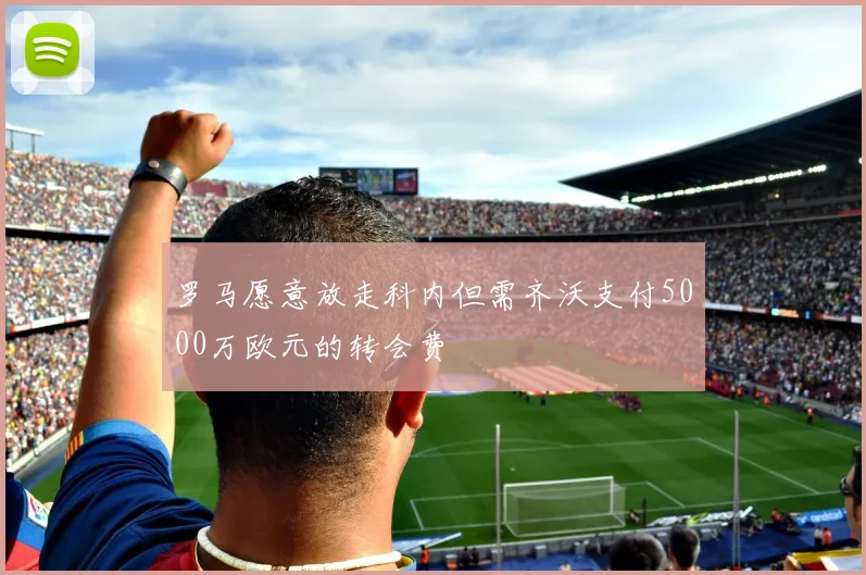 罗马愿意放走科内但需齐沃支付5000万欧元的转会费