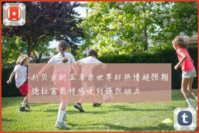 科贝分析亚马尔世界杯热情超预期德拉富恩特感受到强烈动力