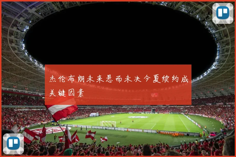 杰伦布朗未来悬而未决今夏续约成关键因素