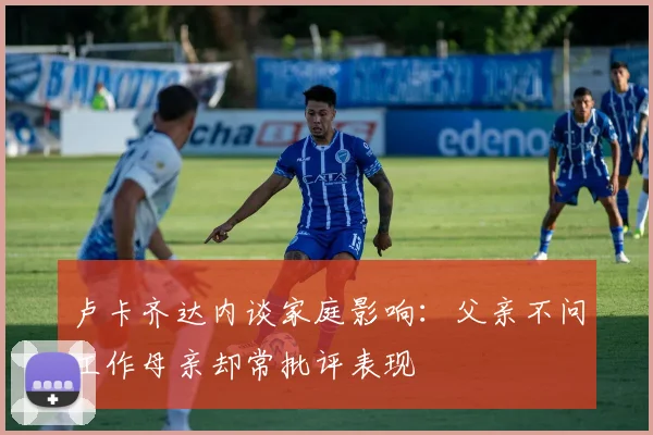 卢卡齐达内谈家庭影响：父亲不问工作母亲却常批评表现