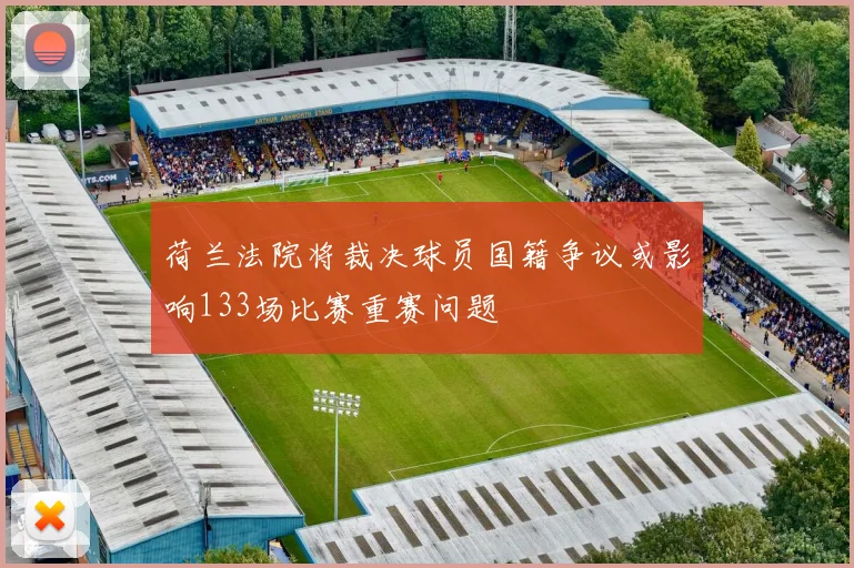 荷兰法院将裁决球员国籍争议或影响133场比赛重赛问题