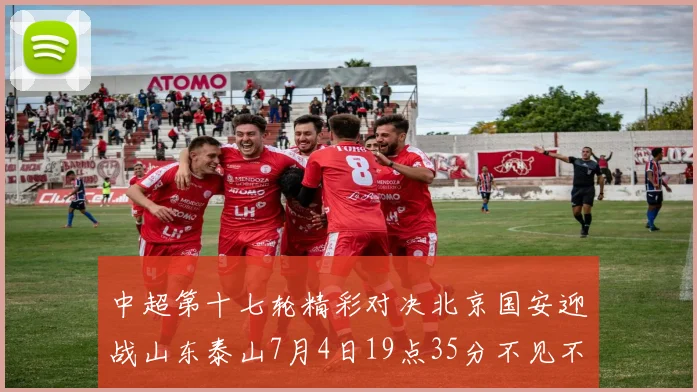 中超第十七轮精彩对决北京国安迎战山东泰山7月4日19点35分不见不散