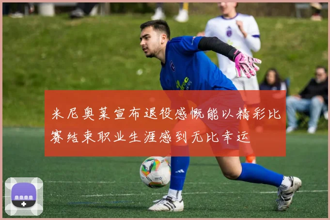 米尼奥莱宣布退役感慨能以精彩比赛结束职业生涯感到无比幸运