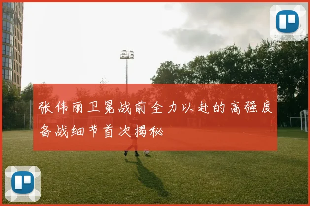张伟丽卫冕战前全力以赴的高强度备战细节首次揭秘