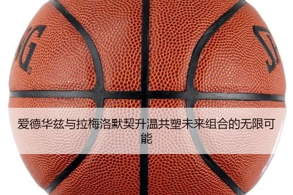 爱德华兹与拉梅洛默契升温共塑未来组合的无限可能
